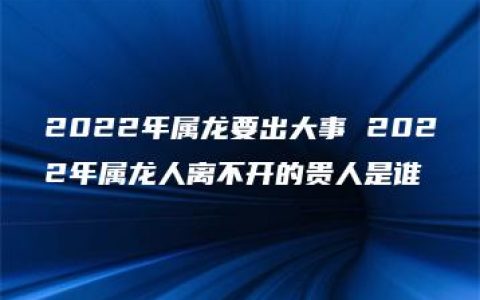 2022年属龙要出大事 2022年属龙人离不开的贵人是谁