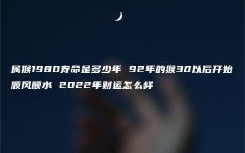 属猴1980寿命是多少年 92年的猴30以后开始顺风顺水 2022年财运怎么样