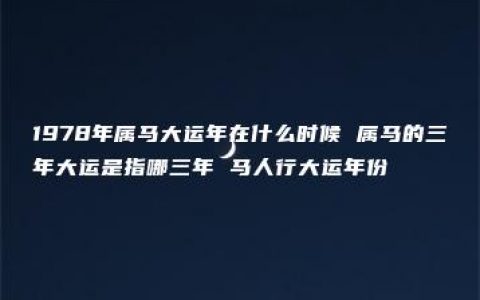 1978年属马大运年在什么时候 属马的三年大运是指哪三年 马人行大运年份