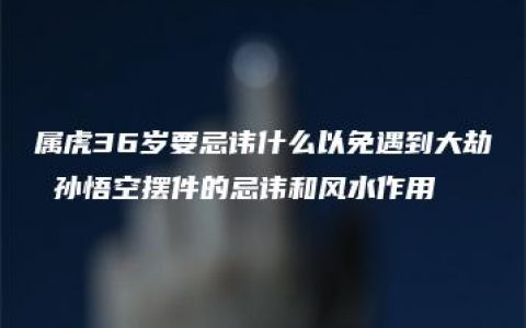 属虎36岁要忌讳什么以免遇到大劫 孙悟空摆件的忌讳和风水作用