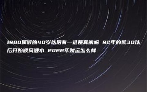 1980属猴的40岁以后有一难是真的吗 92年的猴30以后开始顺风顺水 2022年财运怎么样