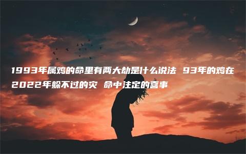 1993年属鸡的命里有两大劫是什么说法 93年的鸡在2022年躲不过的灾 命中注定的喜事