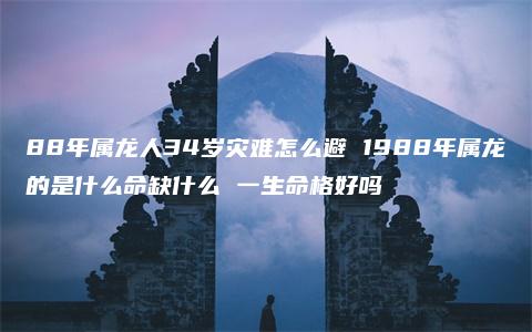 88年属龙人34岁灾难怎么避 1988年属龙的是什么命缺什么 一生命格好吗