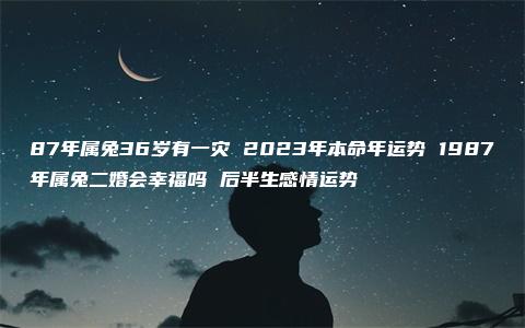 87年属兔36岁有一灾 2023年本命年运势 1987年属兔二婚会幸福吗 后半生感情运势