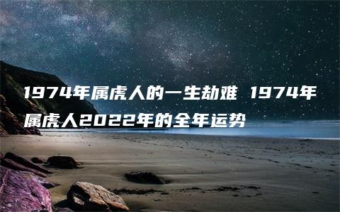 1974年属虎人的一生劫难 1974年属虎人2022年的全年运势