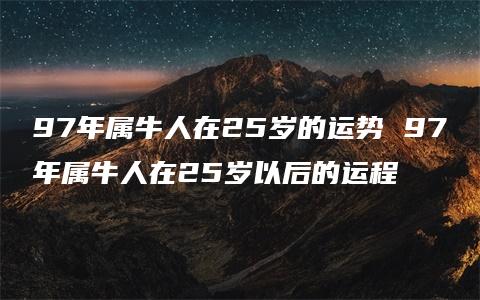 97年属牛人在25岁的运势 97年属牛人在25岁以后的运程