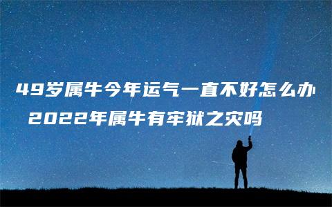 49岁属牛今年运气一直不好怎么办 2022年属牛有牢狱之灾吗