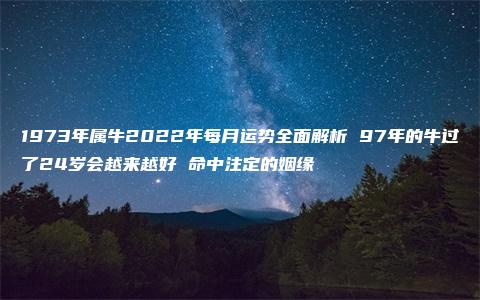 1973年属牛2022年每月运势全面解析 97年的牛过了24岁会越来越好 命中注定的姻缘