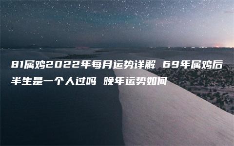 81属鸡2022年每月运势详解 69年属鸡后半生是一个人过吗 晚年运势如何