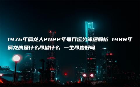 1976年属龙人2022年每月运势详细解析 1988年属龙的是什么命缺什么 一生命格好吗