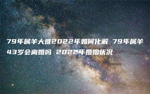 79年属羊大难2022年如何化解 79年属羊43岁会离婚吗 2022年婚姻状况