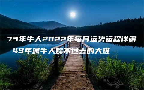 73年牛人2022年每月运势运程详解 49年属牛人躲不过去的大难