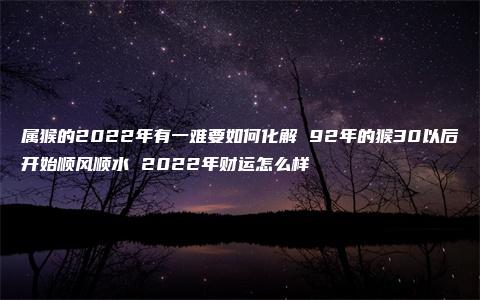 属猴的2022年有一难要如何化解 92年的猴30以后开始顺风顺水 2022年财运怎么样