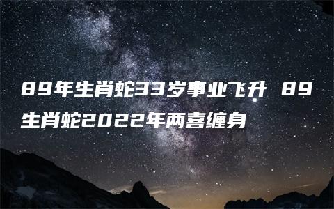 89年生肖蛇33岁事业飞升 89生肖蛇2022年两喜缠身