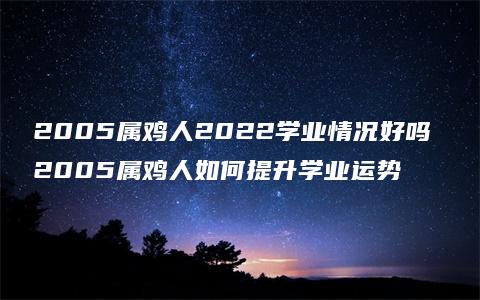 2005属鸡人2022学业情况好吗 2005属鸡人如何提升学业运势