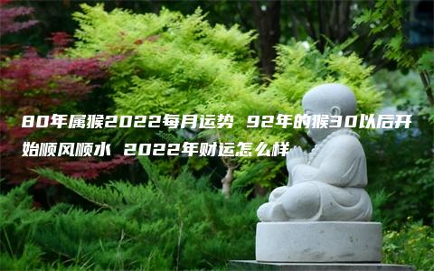 80年属猴2022每月运势 92年的猴30以后开始顺风顺水 2022年财运怎么样