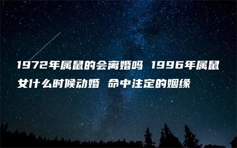 1972年属鼠的会离婚吗 1996年属鼠女什么时候动婚 命中注定的姻缘