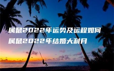 属鼠2022年运势及运程如何 属鼠2022年结婚大利月