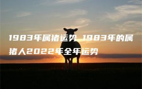 1983年属猪运势 1983年的属猪人2022年全年运势