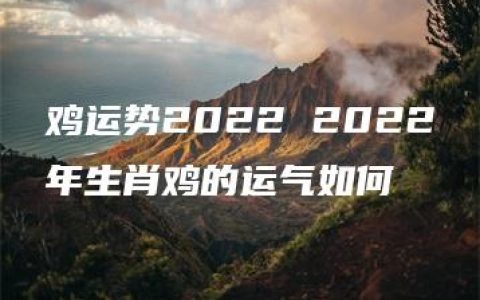 鸡运势2022 2022年生肖鸡的运气如何