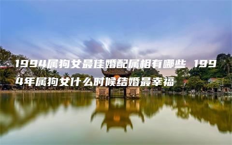 1994属狗女最佳婚配属相有哪些 1994年属狗女什么时候结婚最幸福
