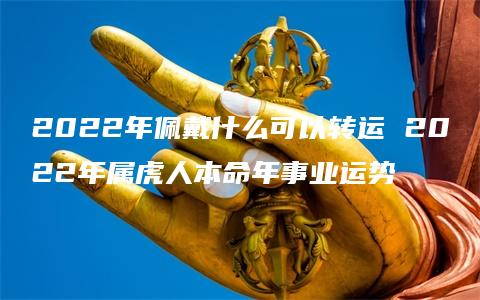 2022年佩戴什么可以转运 2022年属虎人本命年事业运势