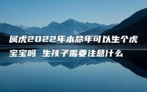 属虎2022年本命年可以生个虎宝宝吗 生孩子需要注意什么