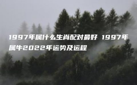 1997年属什么生肖配对最好 1997年属牛2022年运势及运程