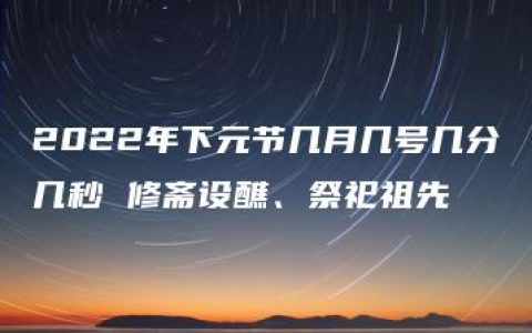 2022年下元节几月几号几分几秒 修斋设醮、祭祀祖先