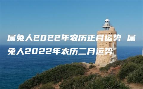 属兔人2022年农历正月运势 属兔人2022年农历二月运势