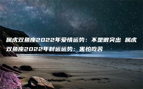 属虎双鱼座2022年爱情运势：不是很突出 属虎双鱼座2022年财运运势：害怕吃苦