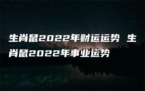 生肖鼠2022年财运运势 生肖鼠2022年事业运势