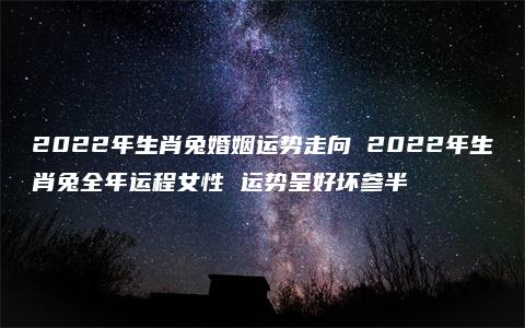 2022年生肖兔婚姻运势走向 2022年生肖兔全年运程女性 运势呈好坏参半