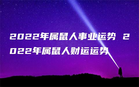 2022年属鼠人事业运势 2022年属鼠人财运运势