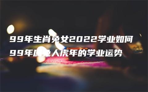 99年生肖兔女2022学业如何 99年属兔人虎年的学业运势