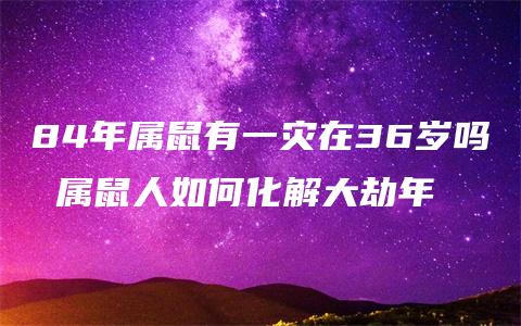 84年属鼠有一灾在36岁吗 属鼠人如何化解大劫年