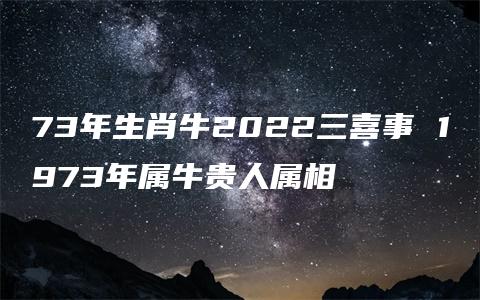 73年生肖牛2022三喜事 1973年属牛贵人属相