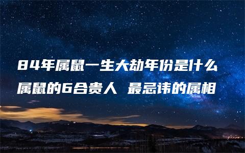 84年属鼠一生大劫年份是什么 属鼠的6合贵人 最忌讳的属相