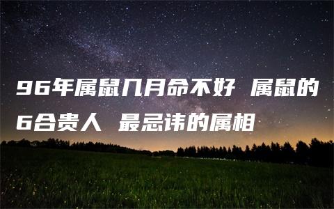 96年属鼠几月命不好 属鼠的6合贵人 最忌讳的属相