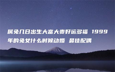 属兔几日出生大富大贵好运多福 1999年的兔女什么时候动婚 最佳配偶