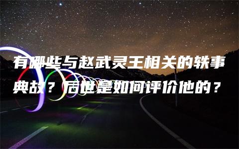 有哪些与赵武灵王相关的轶事典故？后世是如何评价他的？