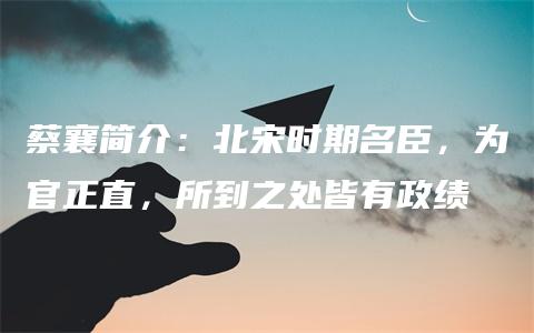 蔡襄简介：北宋时期名臣，为官正直，所到之处皆有政绩