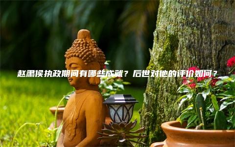 赵肃侯执政期间有哪些成就？后世对他的评价如何？