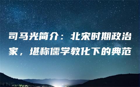 司马光简介：北宋时期政治家，堪称儒学教化下的典范