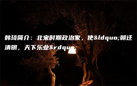 韩琦简介：北宋时期政治家，使“朝迁清明，天下乐业”