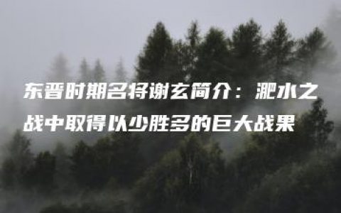 东晋时期名将谢玄简介：淝水之战中取得以少胜多的巨大战果