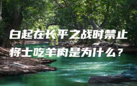 白起在长平之战时禁止将士吃羊肉是为什么？