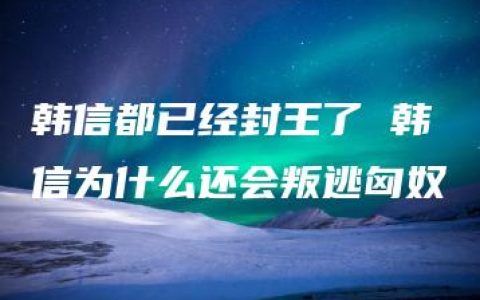 韩信都已经封王了 韩信为什么还会叛逃匈奴