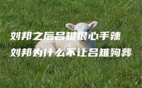 刘邦之后吕雉狠心手辣 刘邦为什么不让吕雉殉葬