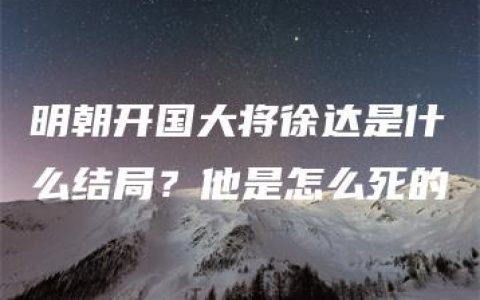 明朝开国大将徐达是什么结局？他是怎么死的